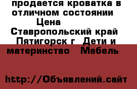 продается кроватка в отличном состоянии › Цена ­ 5 000 - Ставропольский край, Пятигорск г. Дети и материнство » Мебель   